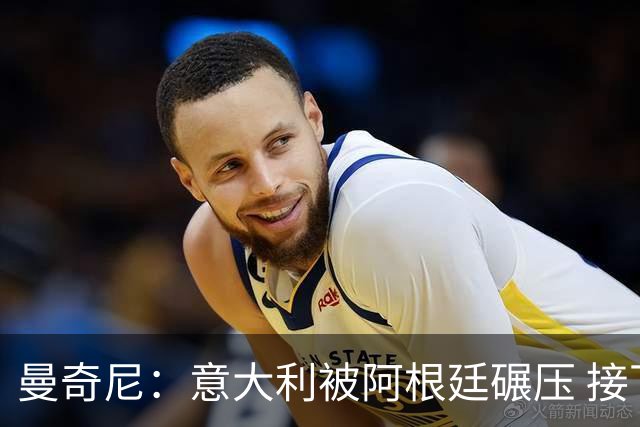 曼奇尼：意大利被阿根廷碾压 接下去将全面革新
