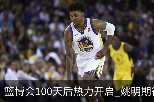 篮博会100天后热力开启 姚明期待开发新的快乐